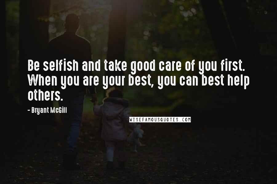 Bryant McGill Quotes: Be selfish and take good care of you first. When you are your best, you can best help others.