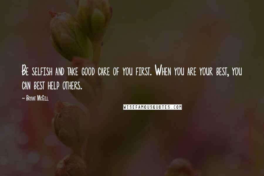 Bryant McGill Quotes: Be selfish and take good care of you first. When you are your best, you can best help others.