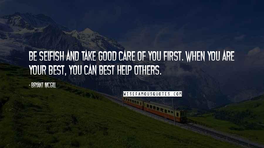 Bryant McGill Quotes: Be selfish and take good care of you first. When you are your best, you can best help others.