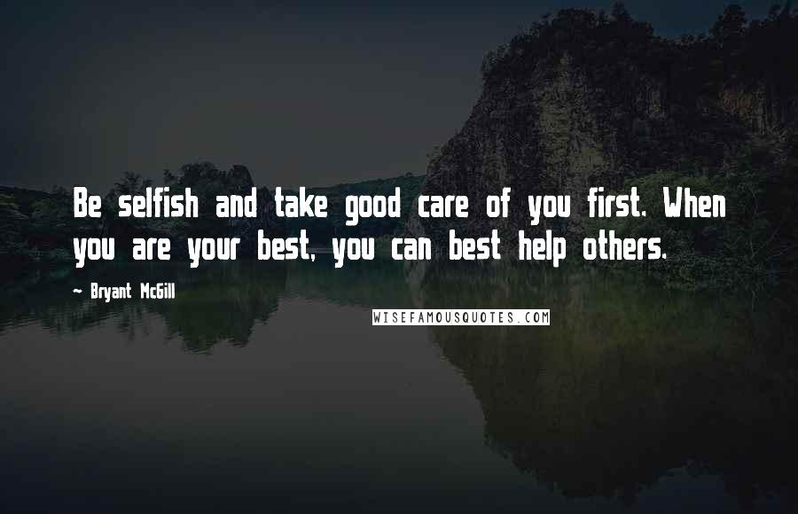 Bryant McGill Quotes: Be selfish and take good care of you first. When you are your best, you can best help others.