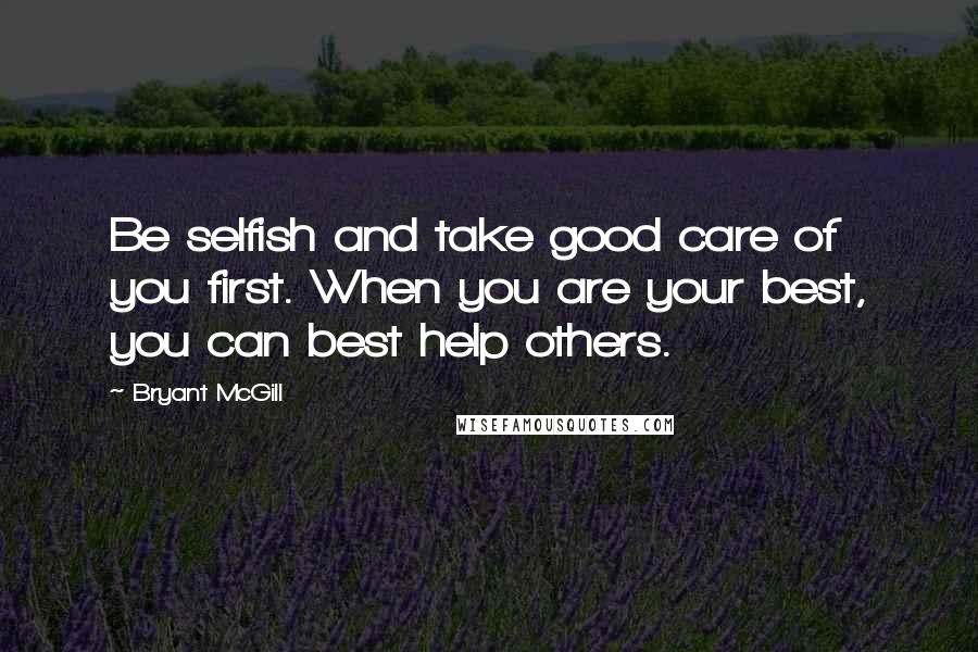 Bryant McGill Quotes: Be selfish and take good care of you first. When you are your best, you can best help others.