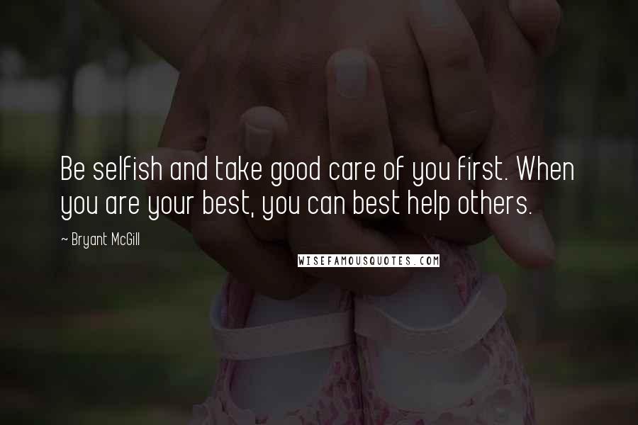 Bryant McGill Quotes: Be selfish and take good care of you first. When you are your best, you can best help others.