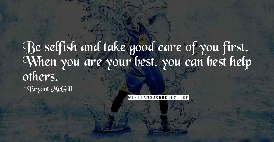 Bryant McGill Quotes: Be selfish and take good care of you first. When you are your best, you can best help others.