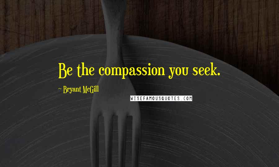 Bryant McGill Quotes: Be the compassion you seek.