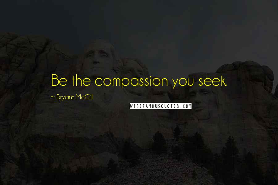 Bryant McGill Quotes: Be the compassion you seek.