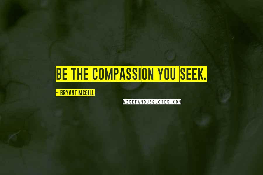 Bryant McGill Quotes: Be the compassion you seek.