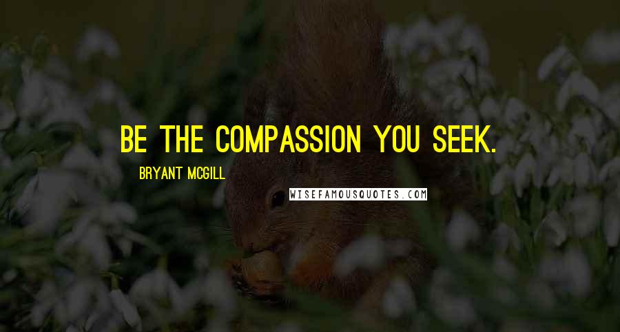 Bryant McGill Quotes: Be the compassion you seek.