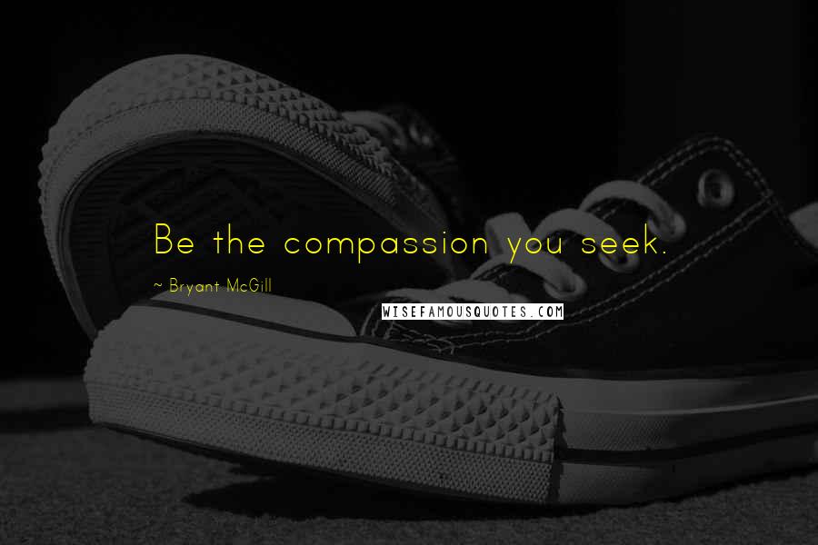 Bryant McGill Quotes: Be the compassion you seek.