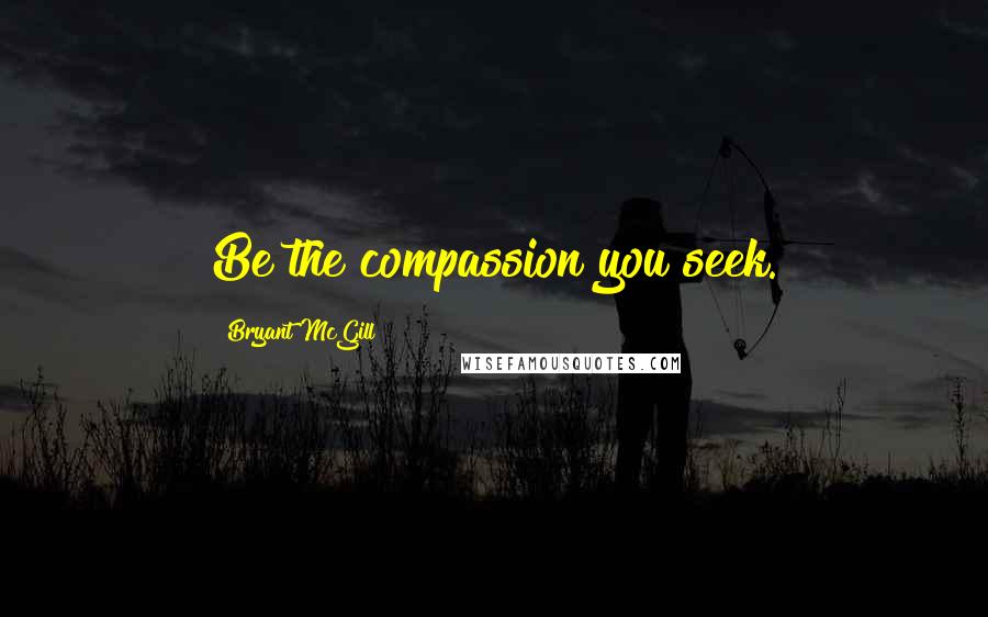 Bryant McGill Quotes: Be the compassion you seek.