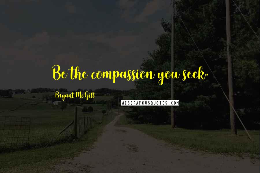Bryant McGill Quotes: Be the compassion you seek.