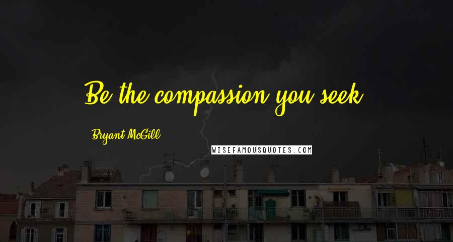 Bryant McGill Quotes: Be the compassion you seek.