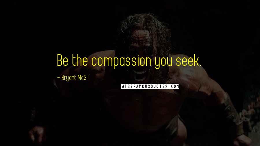Bryant McGill Quotes: Be the compassion you seek.