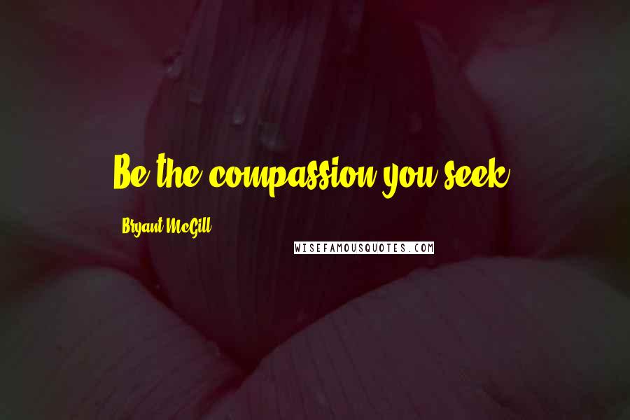 Bryant McGill Quotes: Be the compassion you seek.