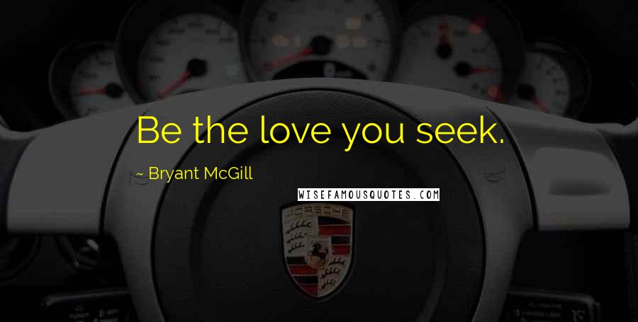 Bryant McGill Quotes: Be the love you seek.