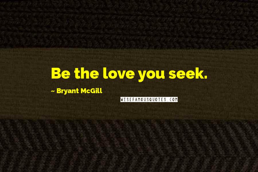 Bryant McGill Quotes: Be the love you seek.