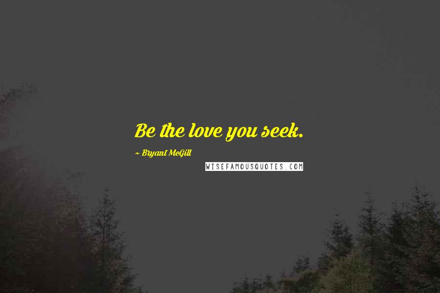 Bryant McGill Quotes: Be the love you seek.