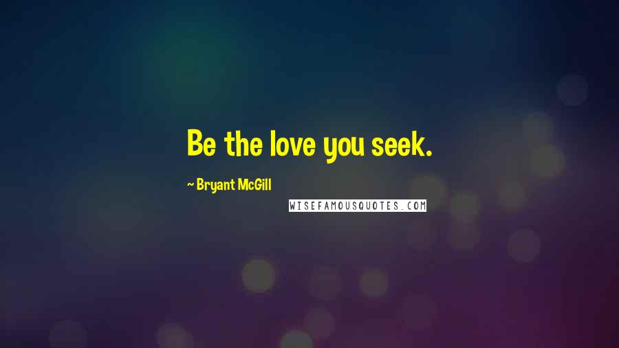 Bryant McGill Quotes: Be the love you seek.