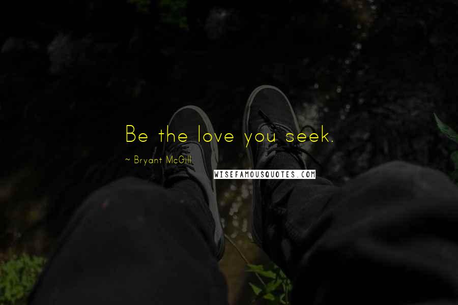 Bryant McGill Quotes: Be the love you seek.