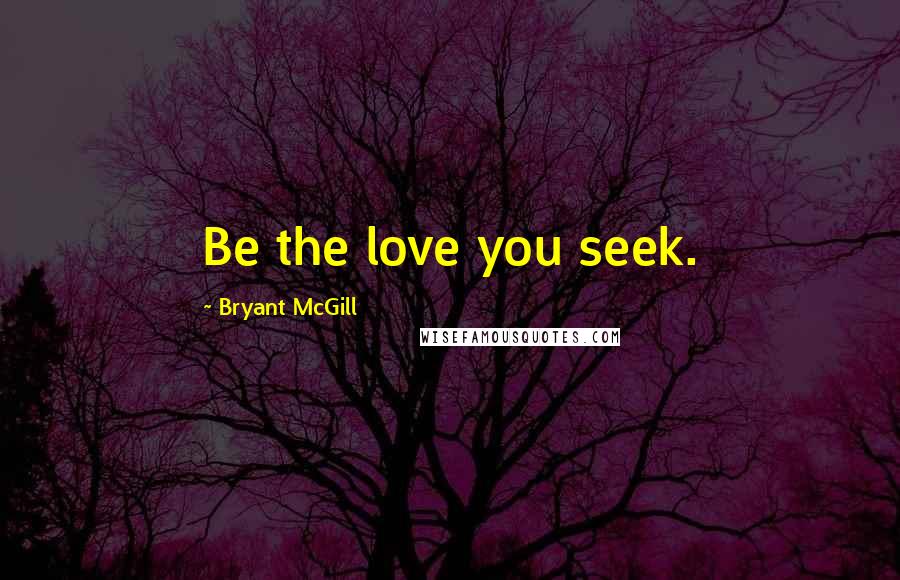 Bryant McGill Quotes: Be the love you seek.