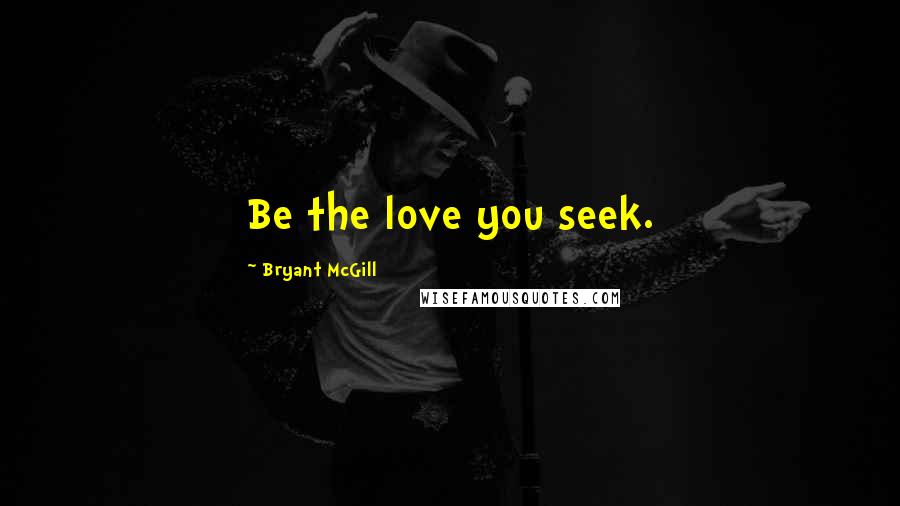 Bryant McGill Quotes: Be the love you seek.