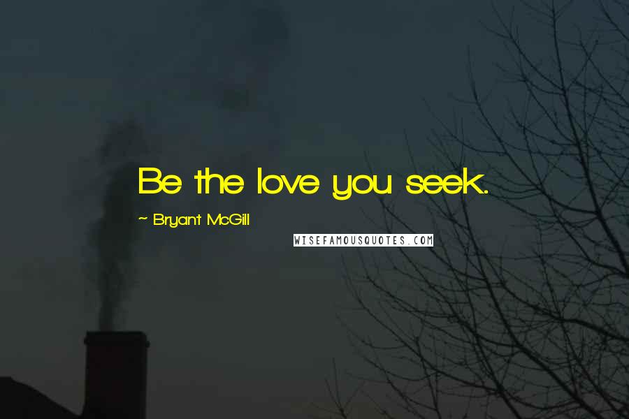Bryant McGill Quotes: Be the love you seek.