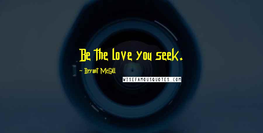 Bryant McGill Quotes: Be the love you seek.