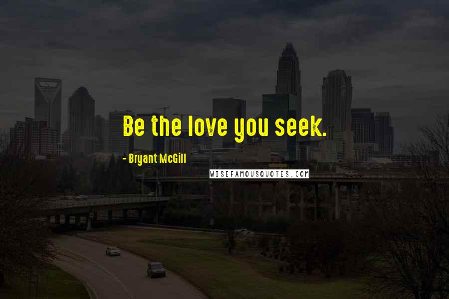 Bryant McGill Quotes: Be the love you seek.