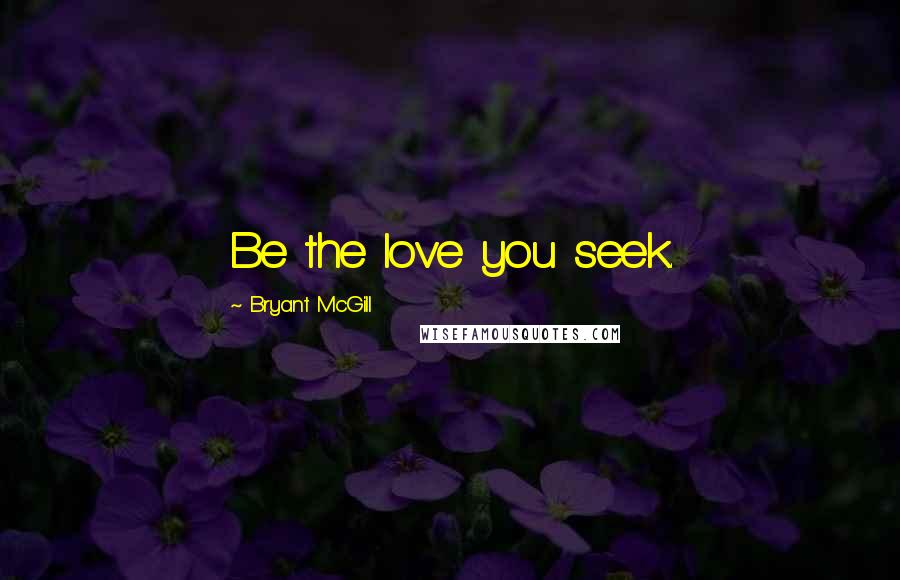 Bryant McGill Quotes: Be the love you seek.