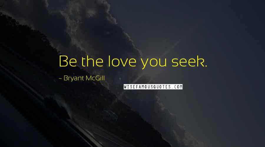 Bryant McGill Quotes: Be the love you seek.