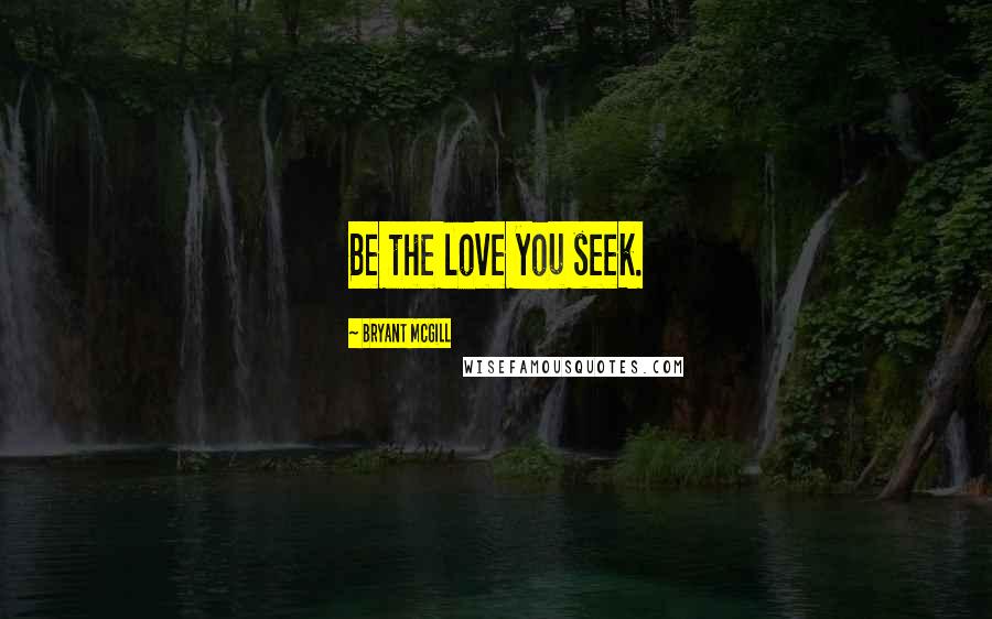 Bryant McGill Quotes: Be the love you seek.