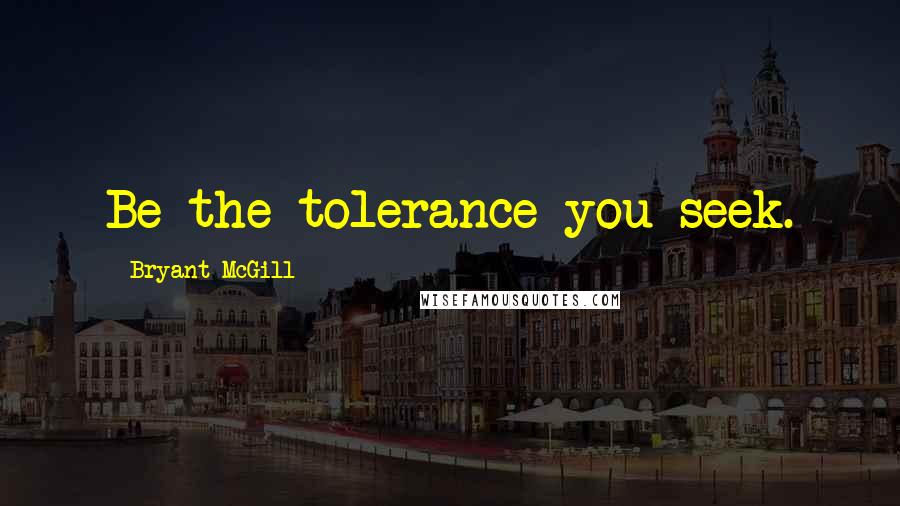Bryant McGill Quotes: Be the tolerance you seek.