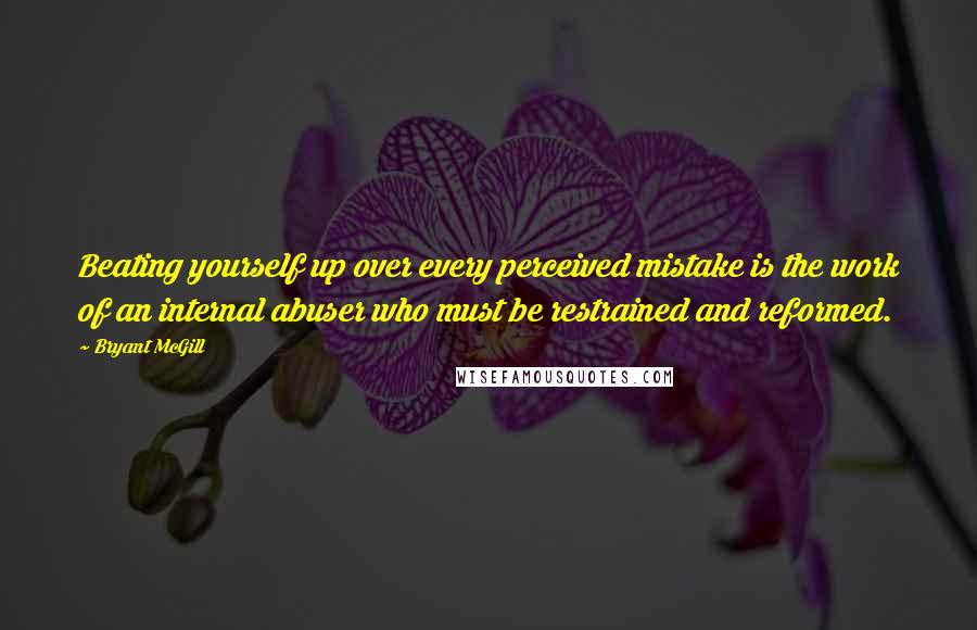 Bryant McGill Quotes: Beating yourself up over every perceived mistake is the work of an internal abuser who must be restrained and reformed.