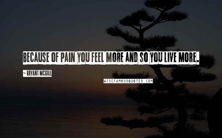 Bryant McGill Quotes: Because of pain you feel more and so you live more.