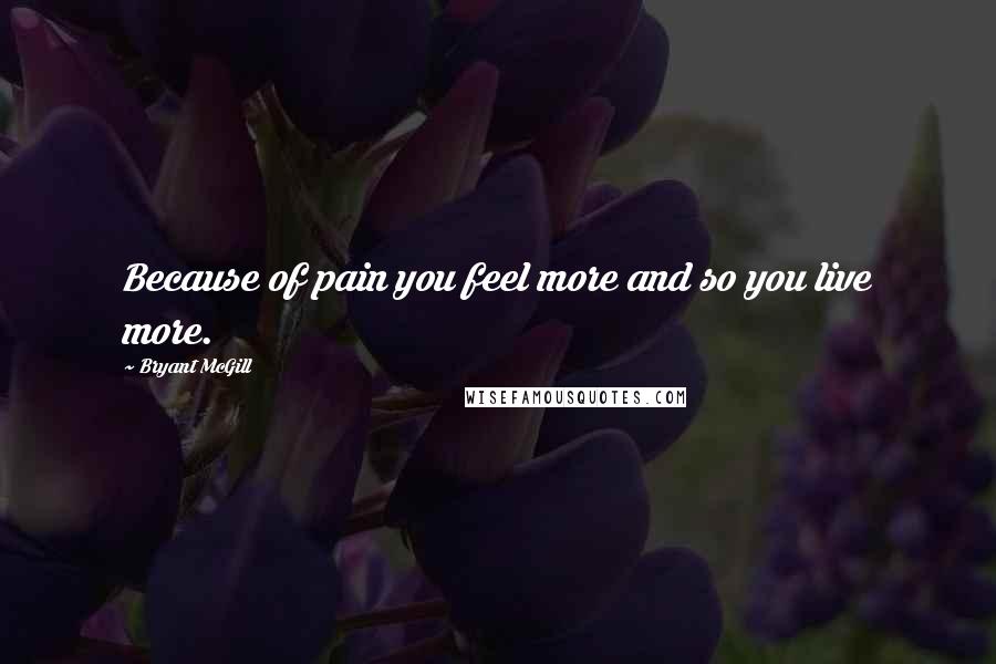 Bryant McGill Quotes: Because of pain you feel more and so you live more.