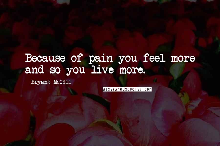 Bryant McGill Quotes: Because of pain you feel more and so you live more.