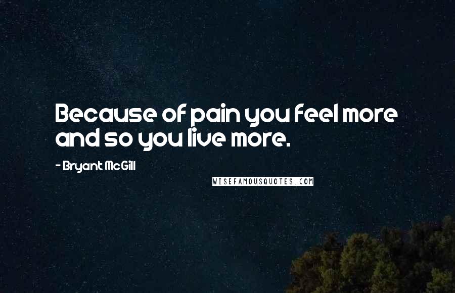 Bryant McGill Quotes: Because of pain you feel more and so you live more.