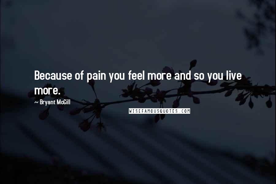 Bryant McGill Quotes: Because of pain you feel more and so you live more.