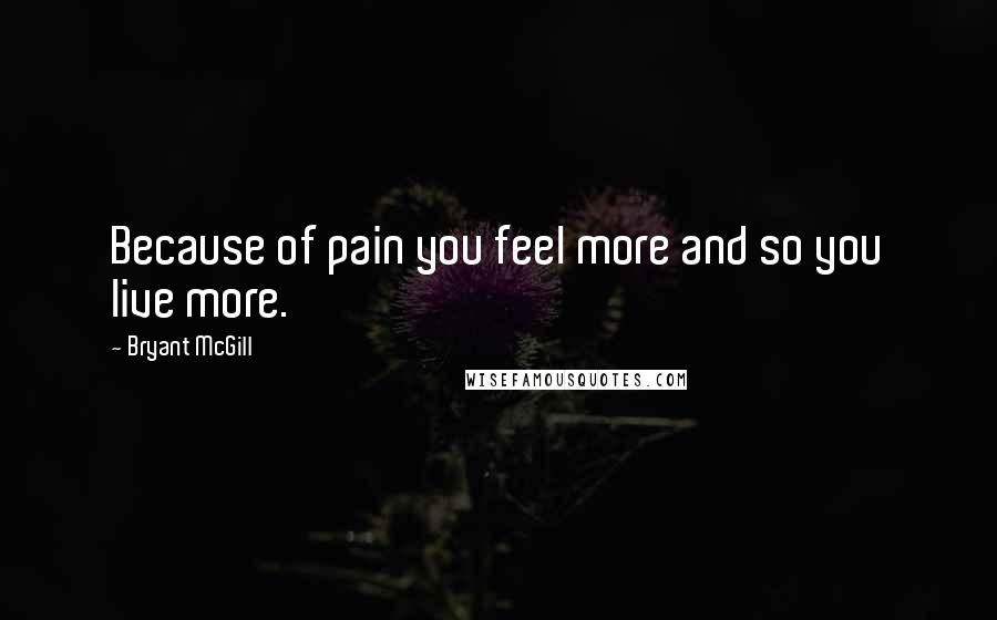 Bryant McGill Quotes: Because of pain you feel more and so you live more.