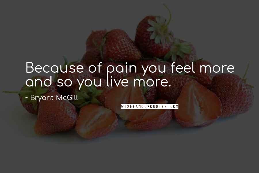 Bryant McGill Quotes: Because of pain you feel more and so you live more.