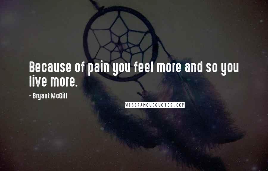 Bryant McGill Quotes: Because of pain you feel more and so you live more.