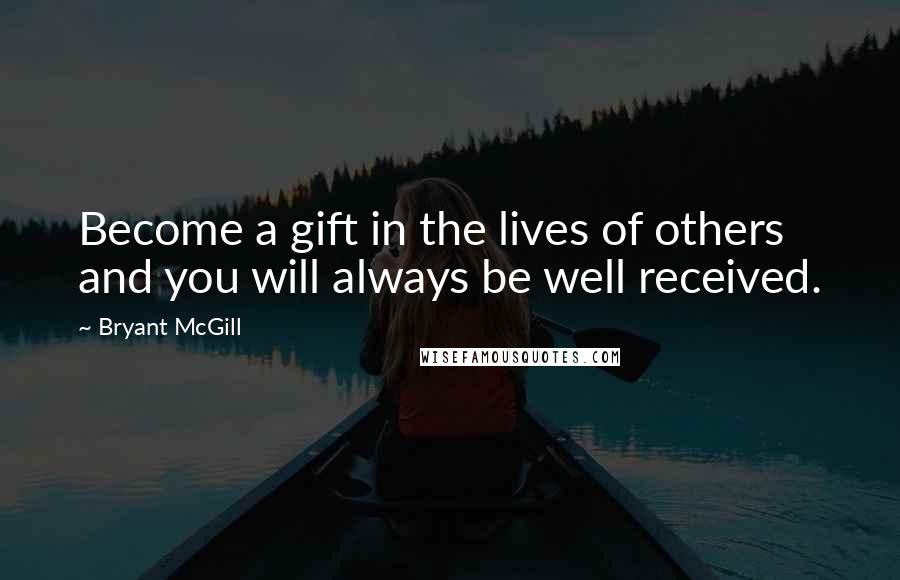 Bryant McGill Quotes: Become a gift in the lives of others and you will always be well received.