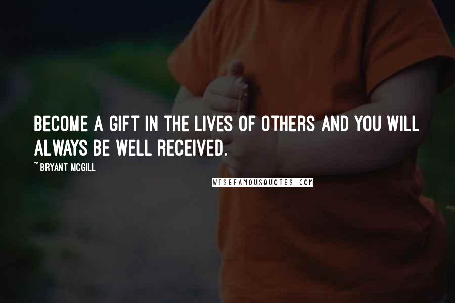 Bryant McGill Quotes: Become a gift in the lives of others and you will always be well received.