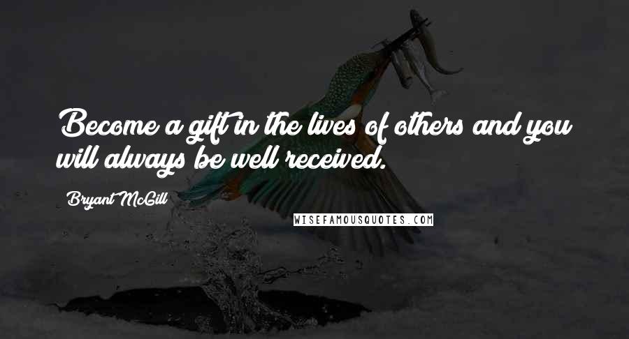 Bryant McGill Quotes: Become a gift in the lives of others and you will always be well received.