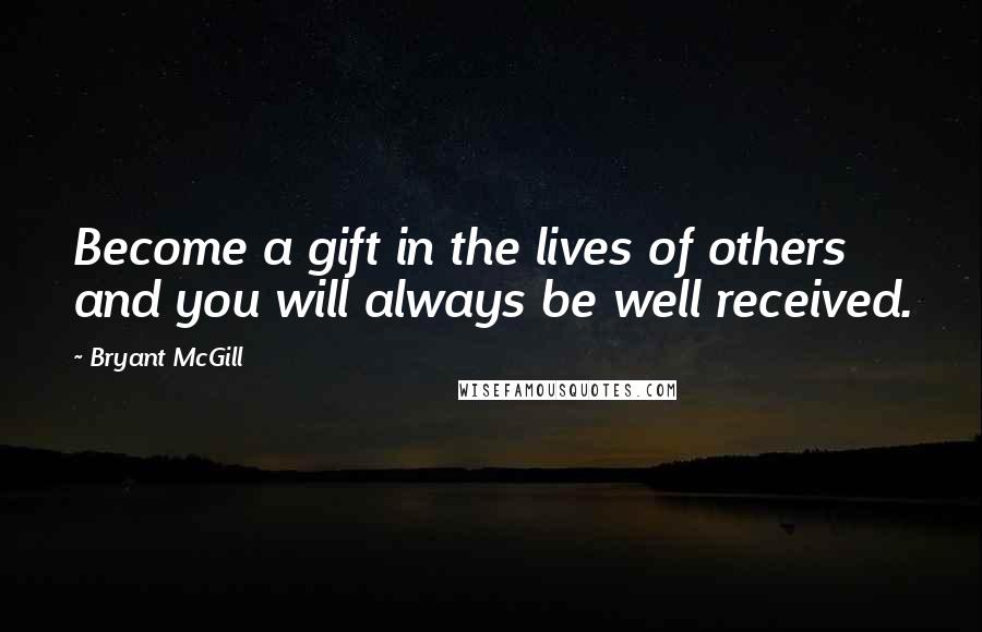 Bryant McGill Quotes: Become a gift in the lives of others and you will always be well received.