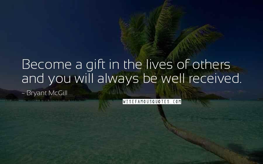 Bryant McGill Quotes: Become a gift in the lives of others and you will always be well received.