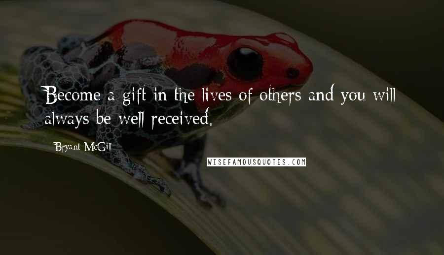 Bryant McGill Quotes: Become a gift in the lives of others and you will always be well received.