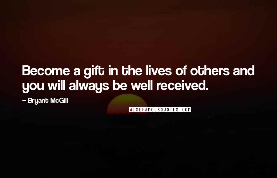 Bryant McGill Quotes: Become a gift in the lives of others and you will always be well received.