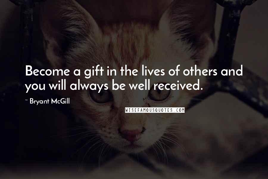 Bryant McGill Quotes: Become a gift in the lives of others and you will always be well received.