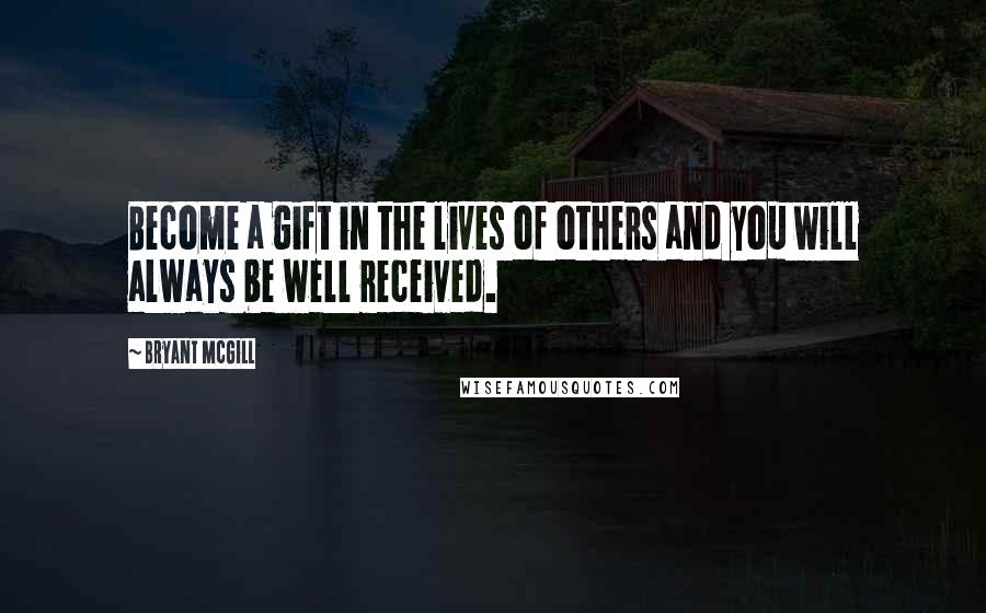 Bryant McGill Quotes: Become a gift in the lives of others and you will always be well received.