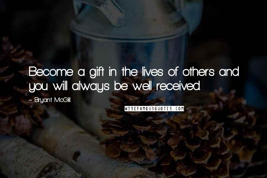 Bryant McGill Quotes: Become a gift in the lives of others and you will always be well received.